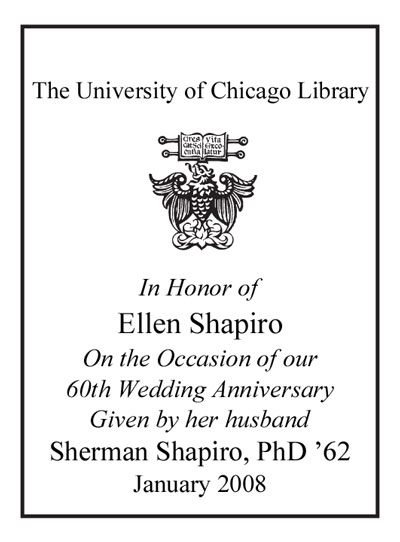 In Honor of Ellen Shapiro On the Occasion of our 60th Wedding Anniversary Given by her husband Sherman Shapiro, PhD '62 January 2008 bookplate